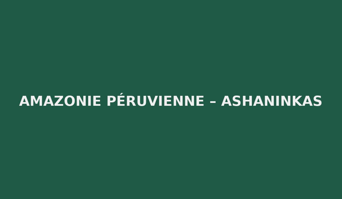 Amazonie Péruvienne – Ashaninkas